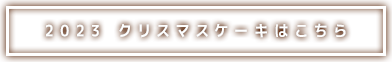 2023 クリスマスケーキはこちらから